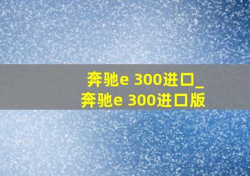 奔驰e 300进口_奔驰e 300进口版